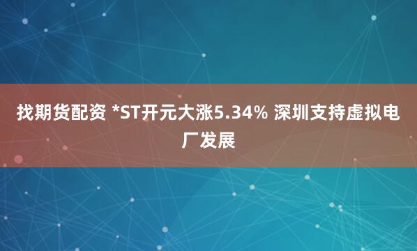 找期货配资 *ST开元大涨5.34% 深圳支持虚拟电厂发展