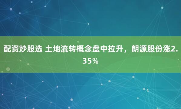 配资炒股选 土地流转概念盘中拉升，朗源股份涨2.35%