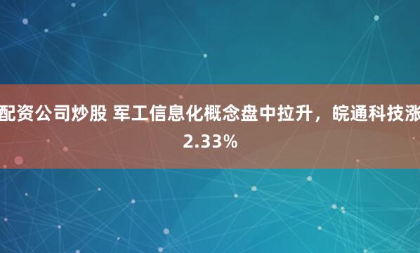 配资公司炒股 军工信息化概念盘中拉升，皖通科技涨2.33%