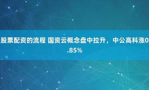 股票配资的流程 国资云概念盘中拉升，中公高科涨0.85%