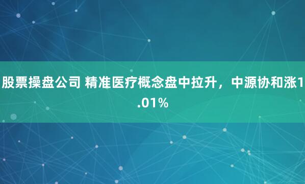 股票操盘公司 精准医疗概念盘中拉升，中源协和涨1.01%