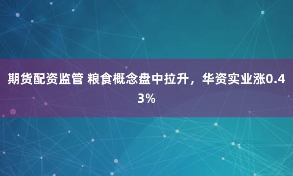 期货配资监管 粮食概念盘中拉升，华资实业涨0.43%