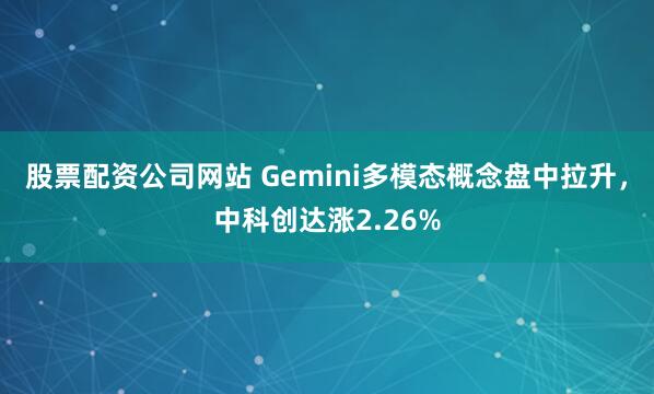 股票配资公司网站 Gemini多模态概念盘中拉升，中科创达涨2.26%