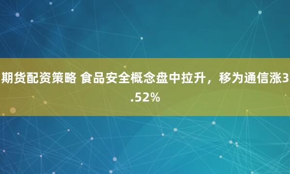 期货配资策略 食品安全概念盘中拉升，移为通信涨3.52%