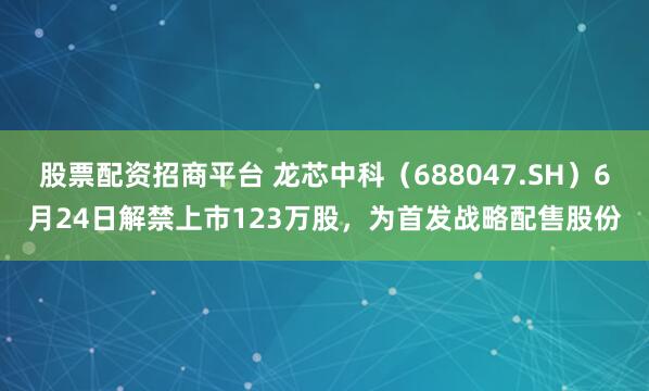 股票配资招商平台 龙芯中科（688047.SH）6月24日解禁上市123万股，为首发战略配售股份
