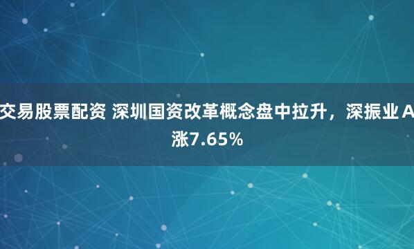 交易股票配资 深圳国资改革概念盘中拉升，深振业Ａ涨7.65%