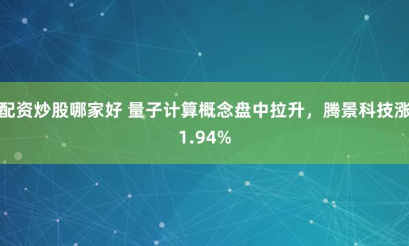 配资炒股哪家好 量子计算概念盘中拉升，腾景科技涨1.94%