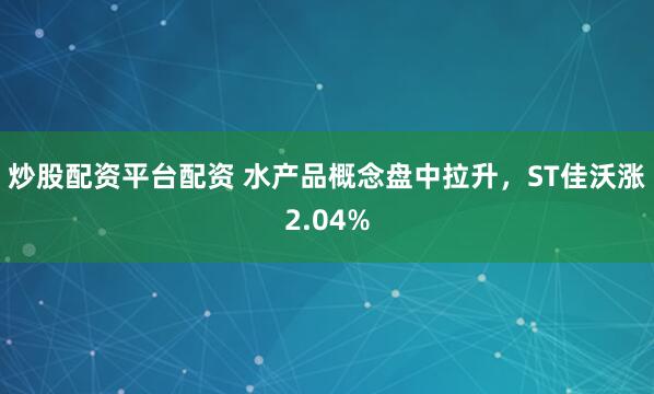 炒股配资平台配资 水产品概念盘中拉升，ST佳沃涨2.04%