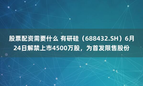 股票配资需要什么 有研硅（688432.SH）6月24日解禁上市4500万股，为首发限售股份