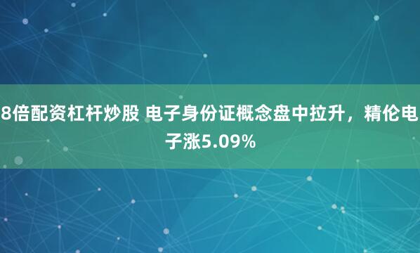 8倍配资杠杆炒股 电子身份证概念盘中拉升，精伦电子涨5.09%