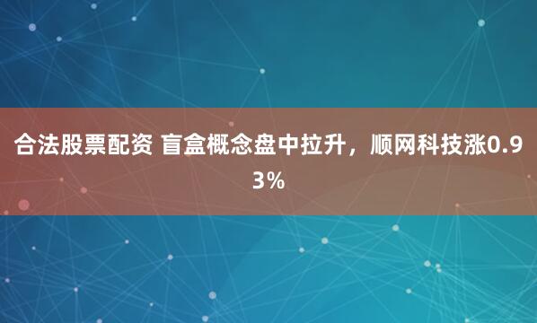 合法股票配资 盲盒概念盘中拉升，顺网科技涨0.93%