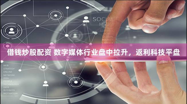 借钱炒股配资 数字媒体行业盘中拉升，返利科技平盘