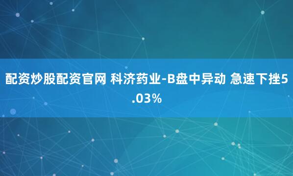配资炒股配资官网 科济药业-B盘中异动 急速下挫5.03%