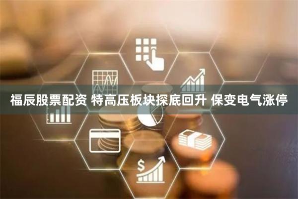 福辰股票配资 特高压板块探底回升 保变电气涨停