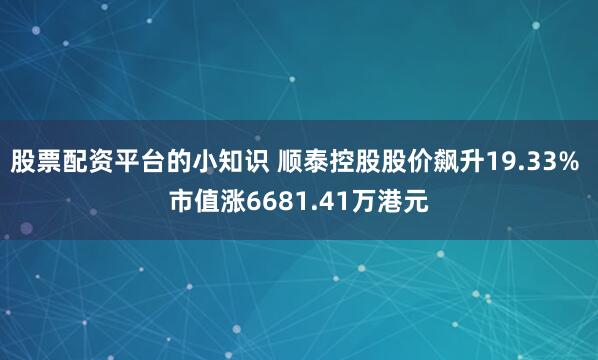 股票配资平台的小知识 顺泰控股股价飙升19.33% 市值涨6681.41万港元
