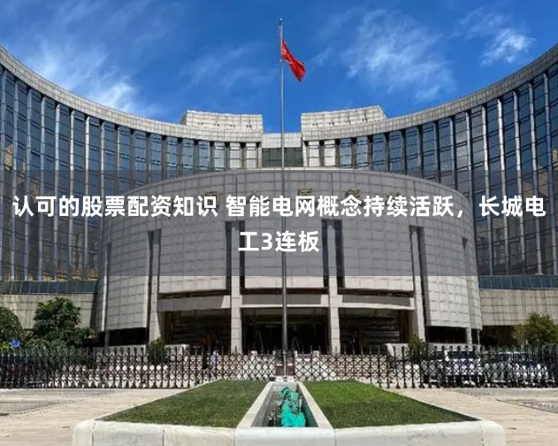 认可的股票配资知识 智能电网概念持续活跃，长城电工3连板