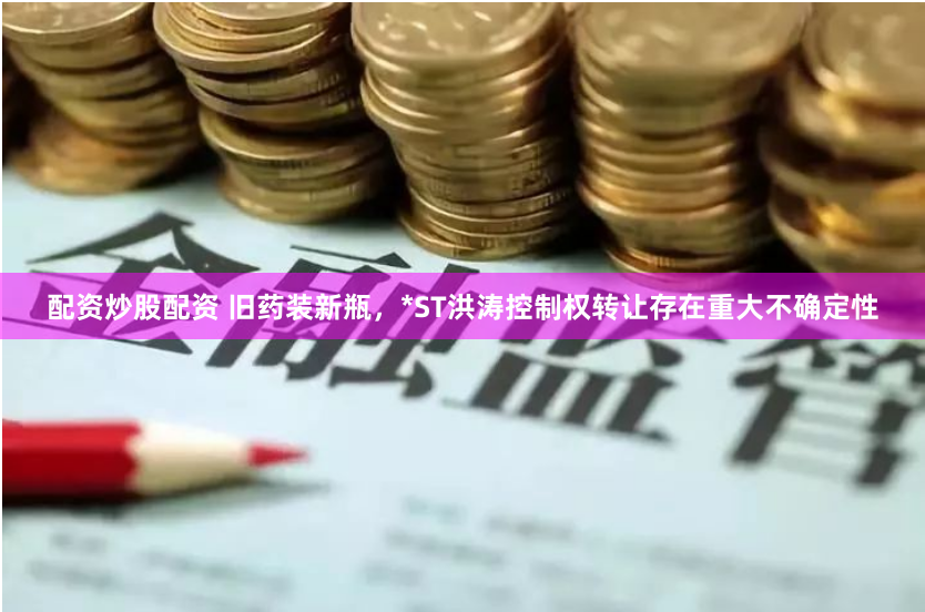配资炒股配资 旧药装新瓶，*ST洪涛控制权转让存在重大不确定性