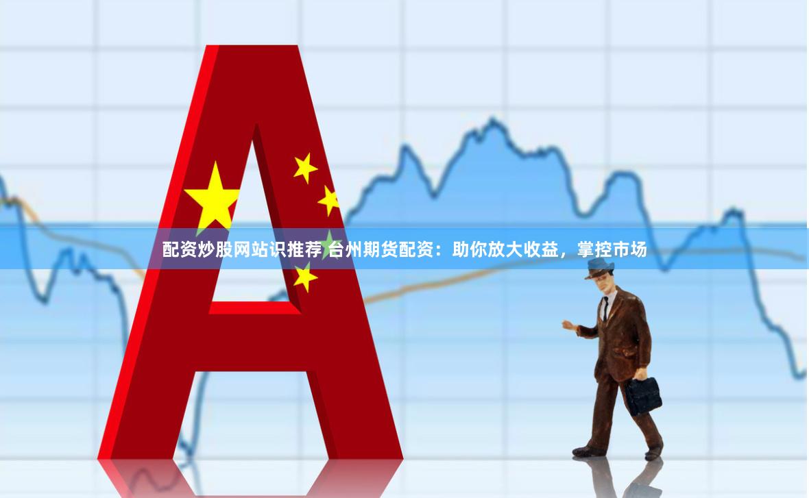 配资炒股网站识推荐 台州期货配资：助你放大收益，掌控市场
