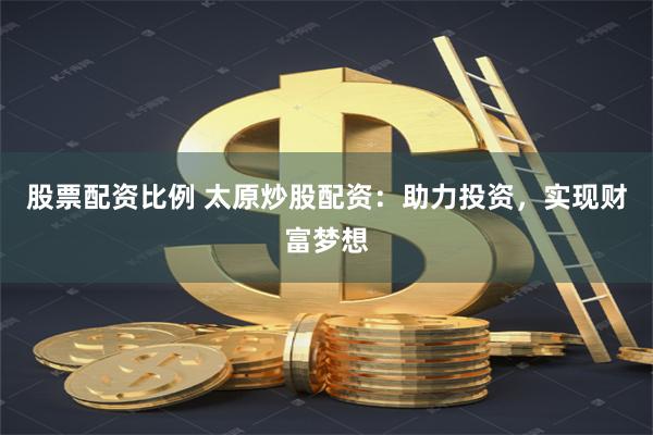 股票配资比例 太原炒股配资：助力投资，实现财富梦想