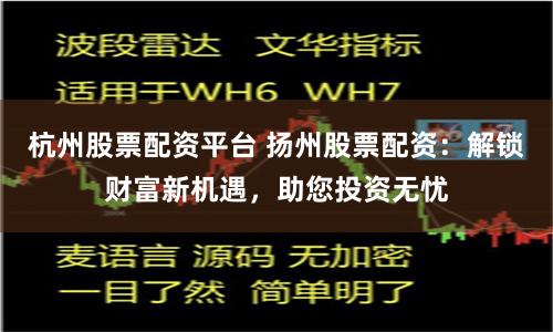 杭州股票配资平台 扬州股票配资：解锁财富新机遇，助您投资无忧