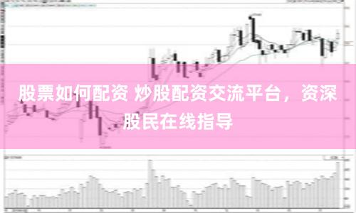 股票如何配资 炒股配资交流平台，资深股民在线指导
