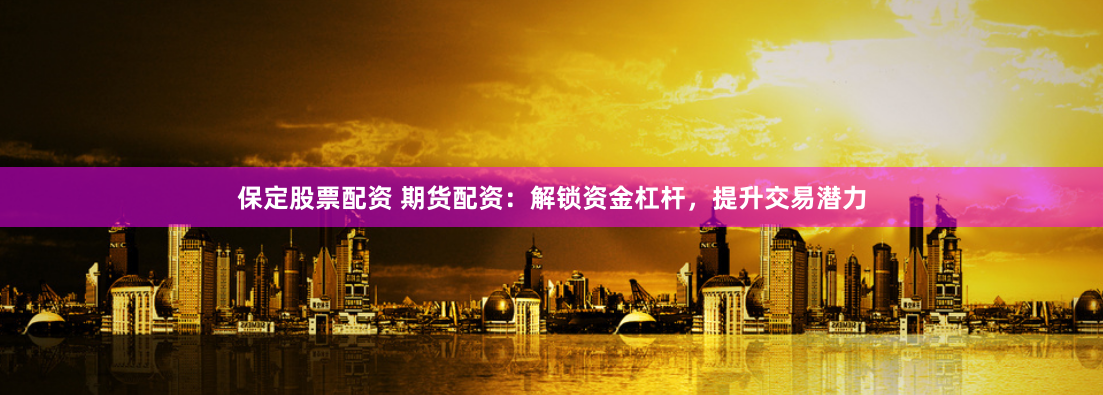 保定股票配资 期货配资：解锁资金杠杆，提升交易潜力