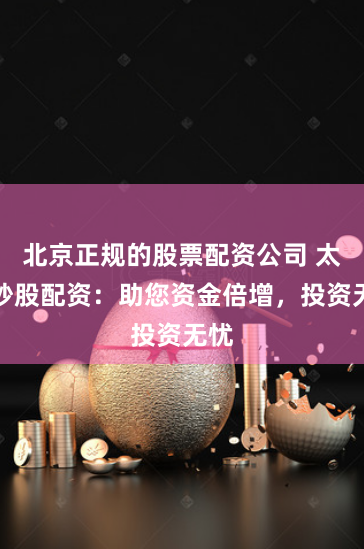 北京正规的股票配资公司 太原炒股配资：助您资金倍增，投资无忧