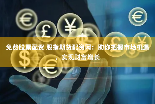 免费股票配资 股指期货配资网：助你把握市场机遇，实现财富增长