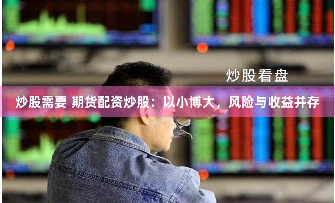 炒股需要 期货配资炒股：以小博大，风险与收益并存