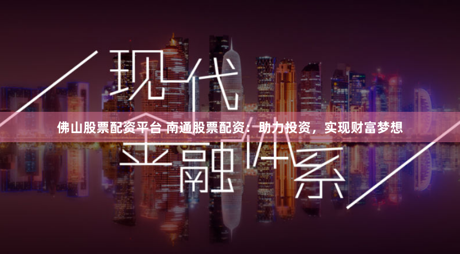 佛山股票配资平台 南通股票配资：助力投资，实现财富梦想