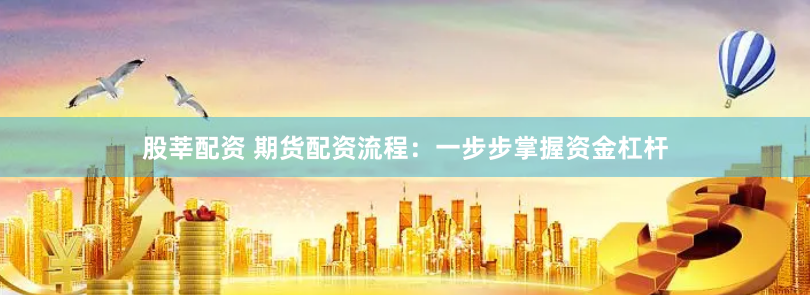 股莘配资 期货配资流程：一步步掌握资金杠杆
