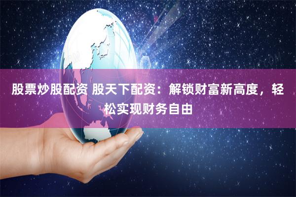 股票炒股配资 股天下配资：解锁财富新高度，轻松实现财务自由