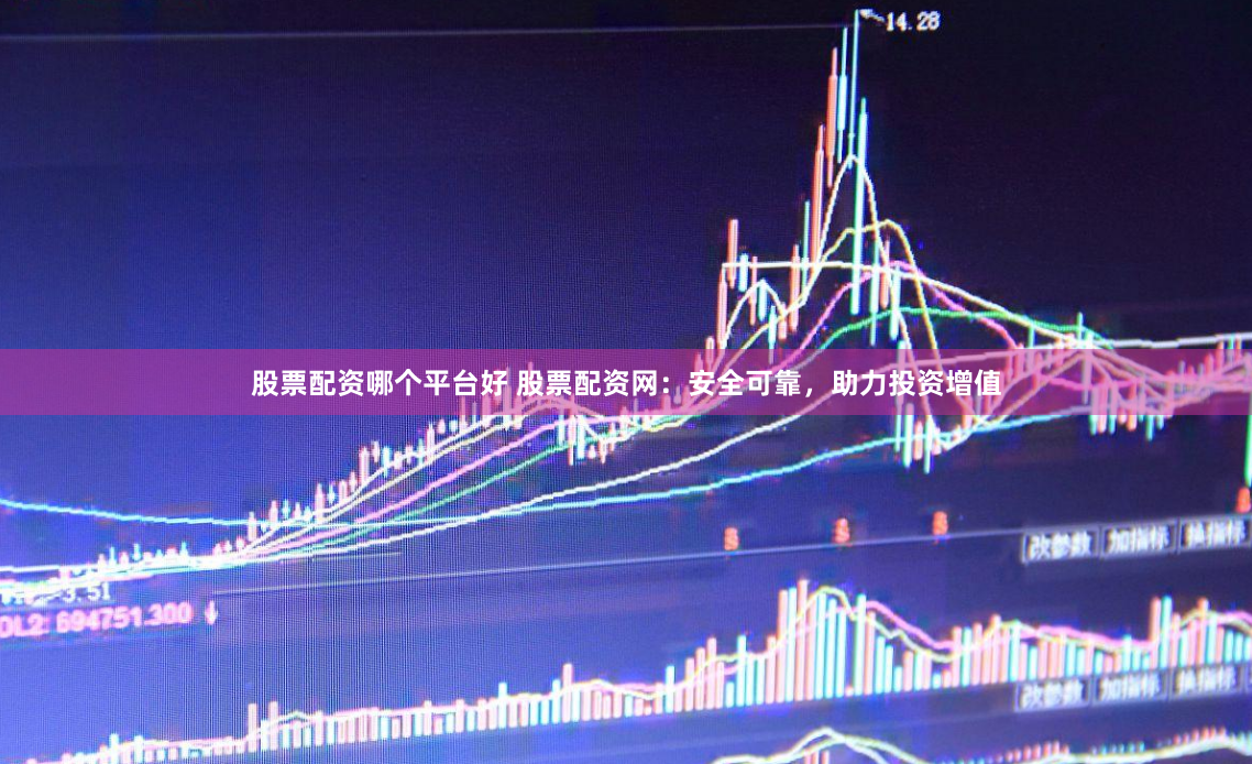 股票配资哪个平台好 股票配资网：安全可靠，助力投资增值