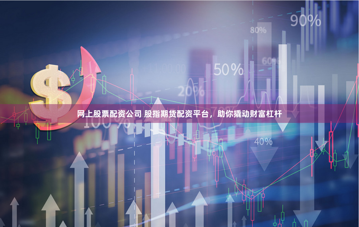 网上股票配资公司 股指期货配资平台，助你撬动财富杠杆