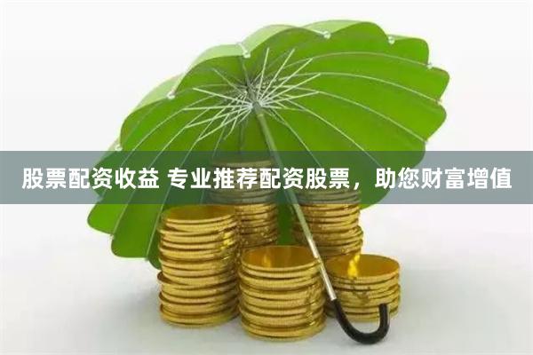 股票配资收益 专业推荐配资股票，助您财富增值