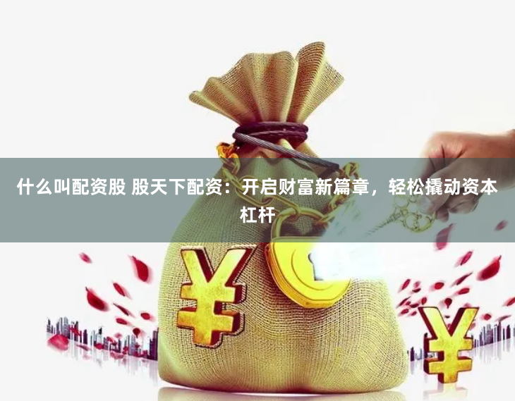 什么叫配资股 股天下配资：开启财富新篇章，轻松撬动资本杠杆