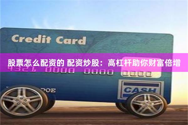 股票怎么配资的 配资炒股：高杠杆助你财富倍增