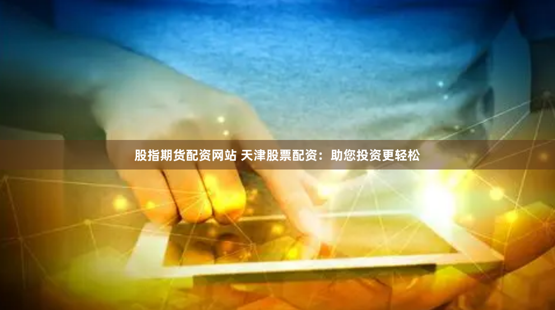 股指期货配资网站 天津股票配资：助您投资更轻松