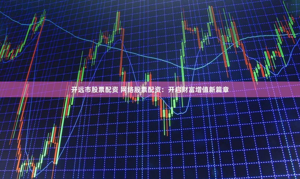 开远市股票配资 网络股票配资：开启财富增值新篇章