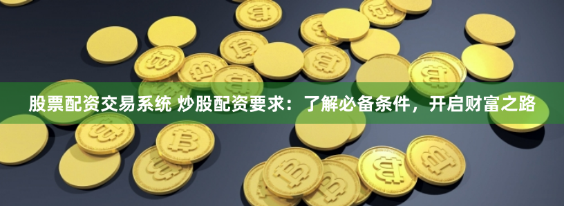 股票配资交易系统 炒股配资要求：了解必备条件，开启财富之路