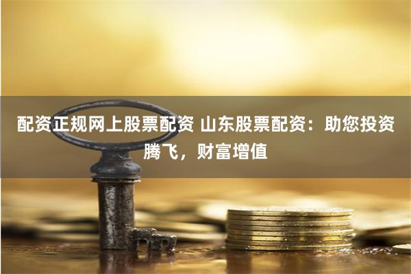 配资正规网上股票配资 山东股票配资:助您投资腾飞,财富增值
