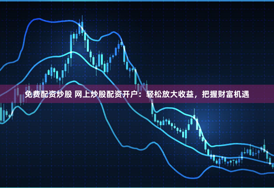 免费配资炒股 网上炒股配资开户：轻松放大收益，把握财富机遇