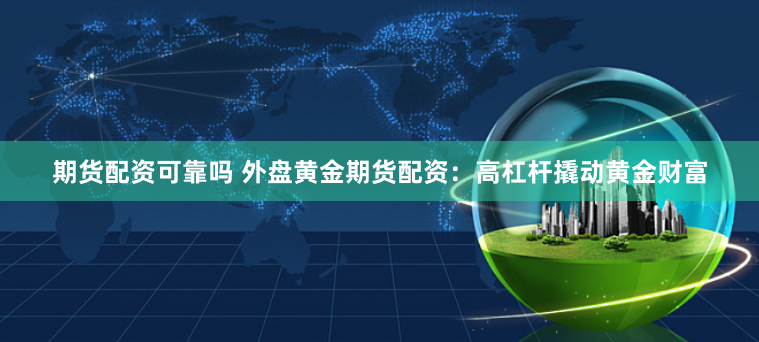 期货配资可靠吗 外盘黄金期货配资：高杠杆撬动黄金财富