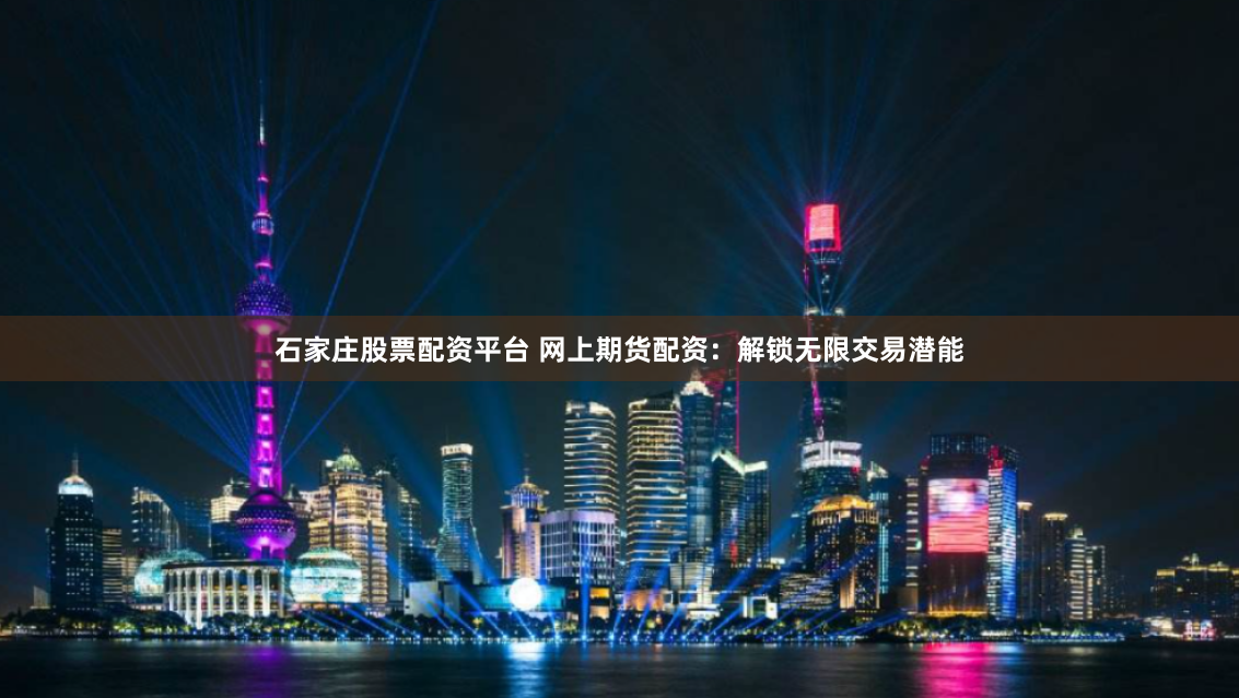 石家庄股票配资平台 网上期货配资：解锁无限交易潜能