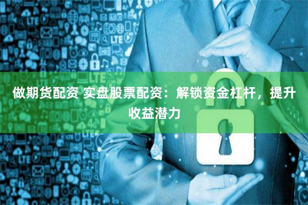 做期货配资 实盘股票配资：解锁资金杠杆，提升收益潜力