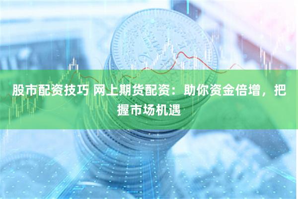 股市配资技巧 网上期货配资：助你资金倍增，把握市场机遇