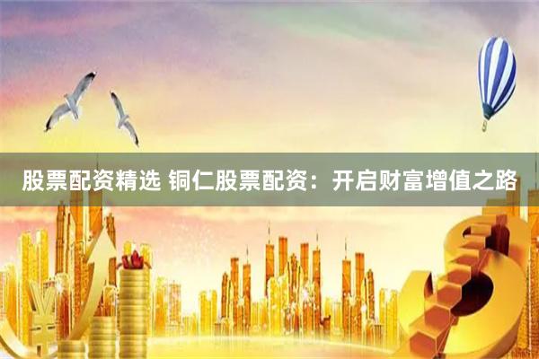 股票配资精选 铜仁股票配资：开启财富增值之路