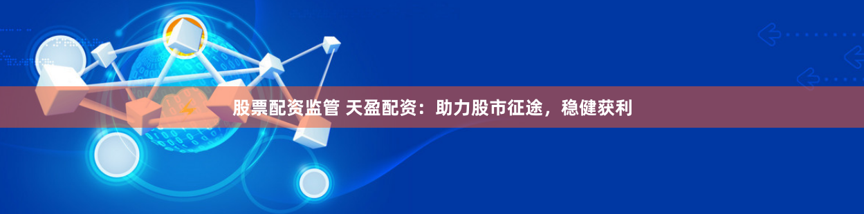 股票配资监管 天盈配资：助力股市征途，稳健获利