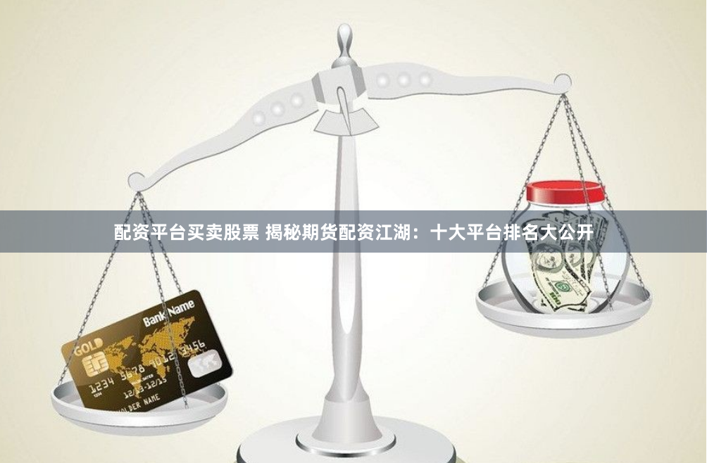 配资平台买卖股票 揭秘期货配资江湖：十大平台排名大公开