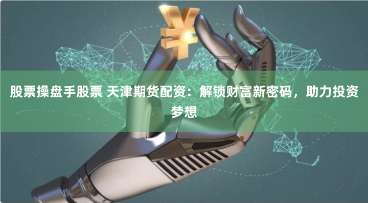 股票操盘手股票 天津期货配资：解锁财富新密码，助力投资梦想